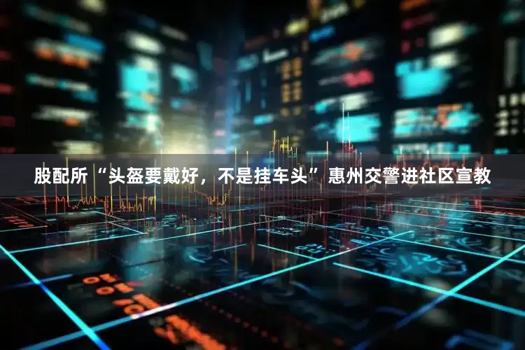 股配所 “头盔要戴好,不是挂车头” 惠州交警进社区宣教